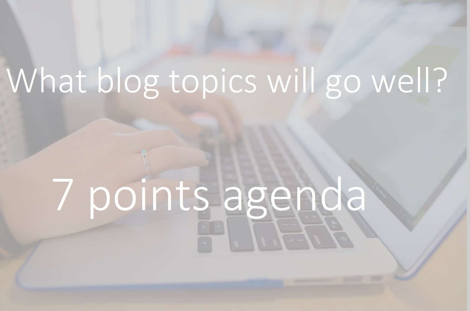 What Blog Topics Will go Well for your next blog post? 7 Points Agenda