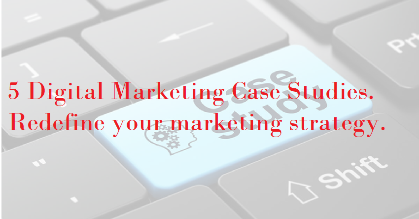 5 Digital Marketing Case studies | Redefine your marketing strategy